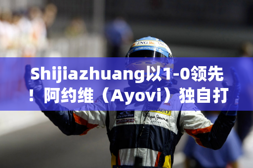 Shijiazhuang以1-0领先！阿约维（Ayovi）独自打进了进球 高夏（Gao Huaze）直接传球并协助